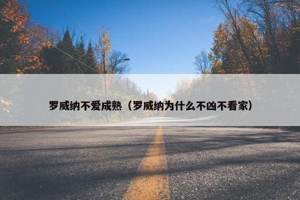 罗威纳不爱成熟（罗威纳为什么不凶不看家）