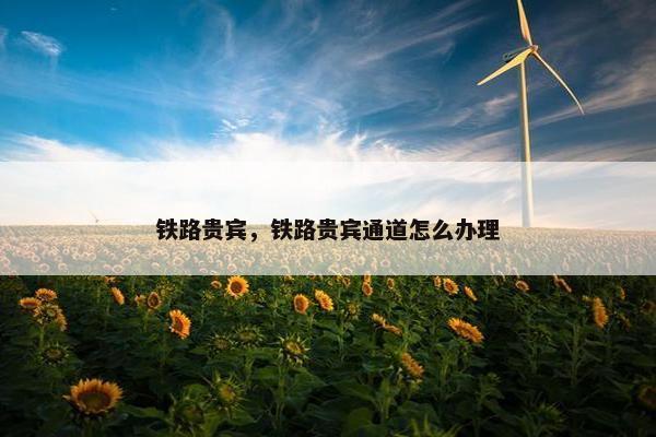 铁路贵宾，铁路贵宾通道怎么办理