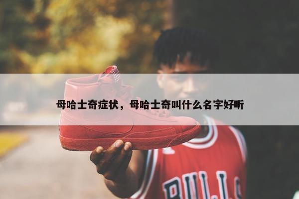 母哈士奇症状，母哈士奇叫什么名字好听