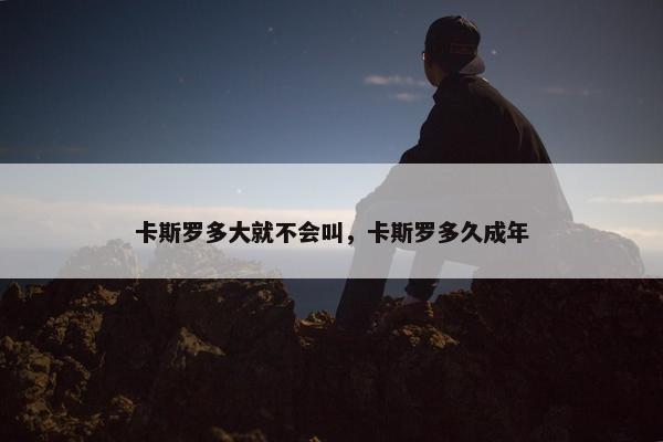 卡斯罗多大就不会叫，卡斯罗多久成年