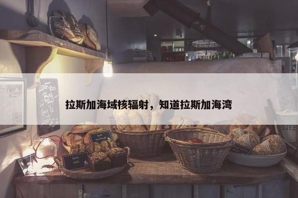 拉斯加海域核辐射，知道拉斯加海湾