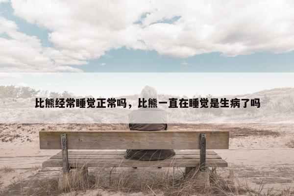 比熊经常睡觉正常吗，比熊一直在睡觉是生病了吗