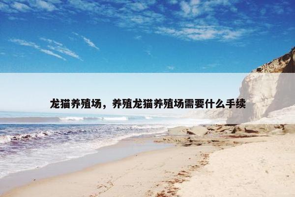 龙猫养殖场，养殖龙猫养殖场需要什么手续
