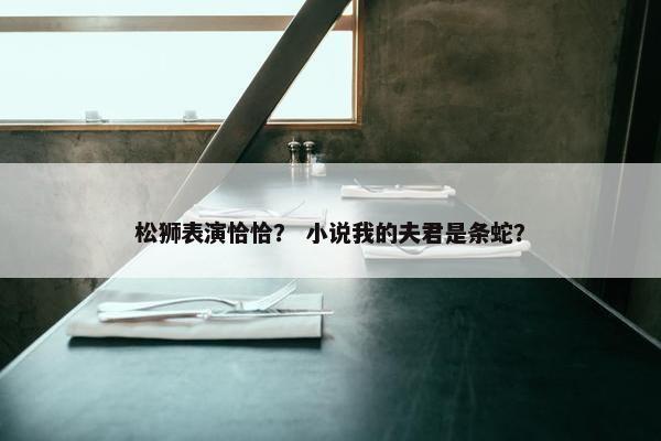 松狮表演恰恰？ 小说我的夫君是条蛇？