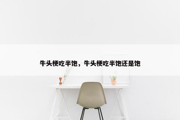 牛头梗吃半饱，牛头梗吃半饱还是饱