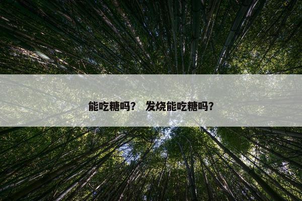 能吃糖吗？ 发烧能吃糖吗？