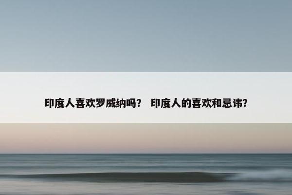 印度人喜欢罗威纳吗？ 印度人的喜欢和忌讳？