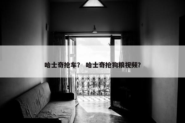 哈士奇抢车？ 哈士奇抢狗粮视频？