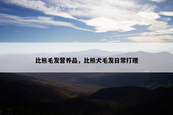 比熊毛发营养品，比熊犬毛发日常打理