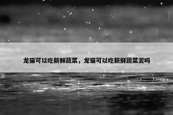 龙猫可以吃新鲜蔬菜，龙猫可以吃新鲜蔬菜泥吗