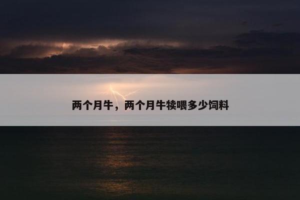 两个月牛，两个月牛犊喂多少饲料