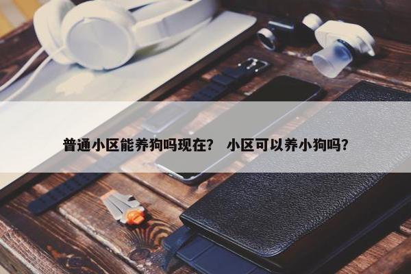 普通小区能养狗吗现在？ 小区可以养小狗吗？