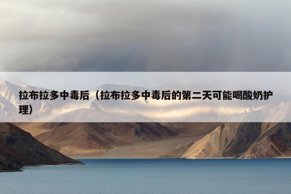 拉布拉多中毒后（拉布拉多中毒后的第二天可能喝酸奶护理）