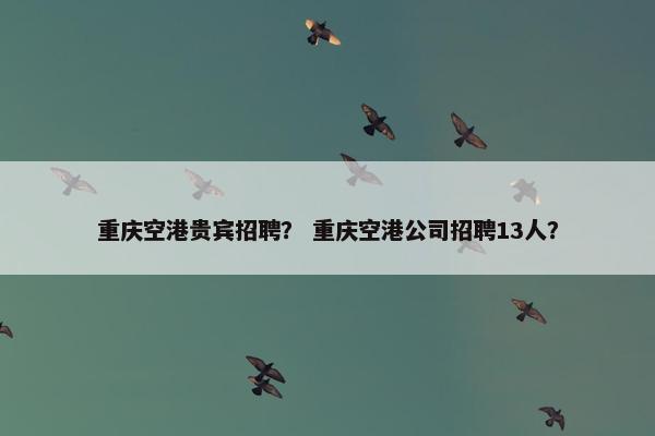 重庆空港贵宾招聘？ 重庆空港公司招聘13人？