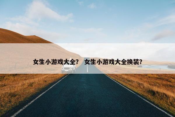 女生小游戏大全？ 女生小游戏大全换装？