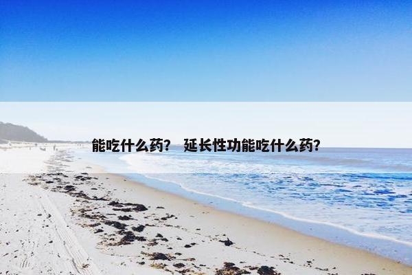能吃什么药？ 延长性功能吃什么药？