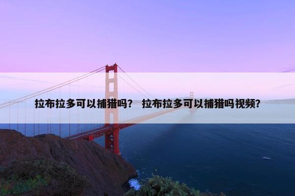 拉布拉多可以捕猎吗？ 拉布拉多可以捕猎吗视频？