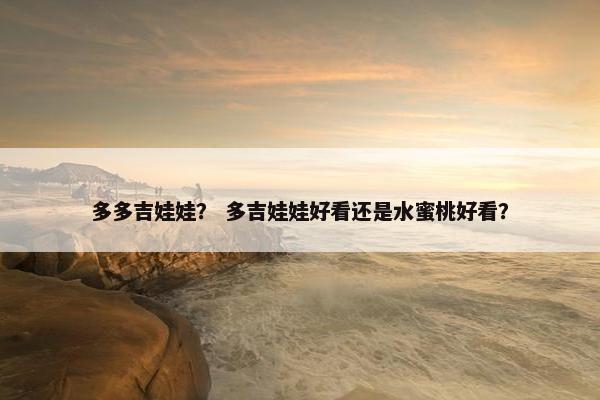 多多吉娃娃？ 多吉娃娃好看还是水蜜桃好看？