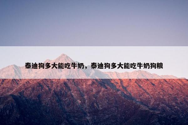 泰迪狗多大能吃牛奶，泰迪狗多大能吃牛奶狗粮