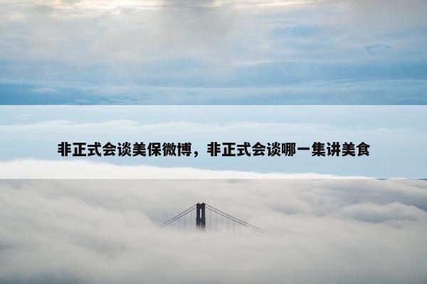 非正式会谈美保微博，非正式会谈哪一集讲美食