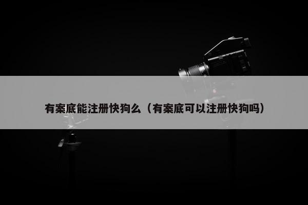 有案底能注册快狗么（有案底可以注册快狗吗）