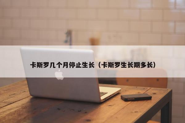 卡斯罗几个月停止生长（卡斯罗生长期多长）