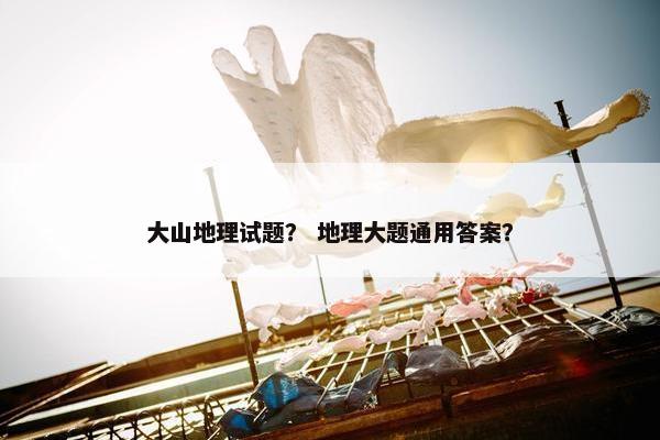 大山地理试题？ 地理大题通用答案？
