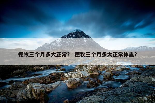 德牧三个月多大正常？ 德牧三个月多大正常体重？