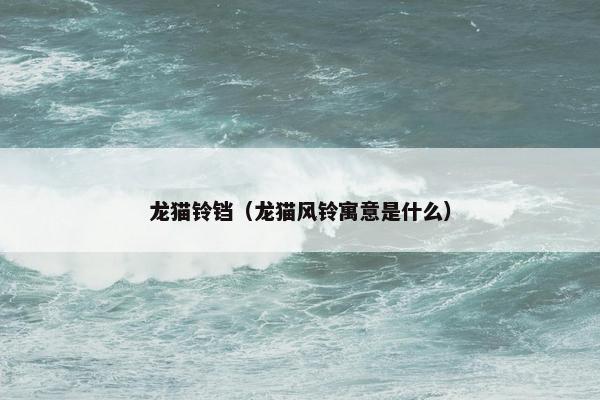 龙猫铃铛（龙猫风铃寓意是什么）