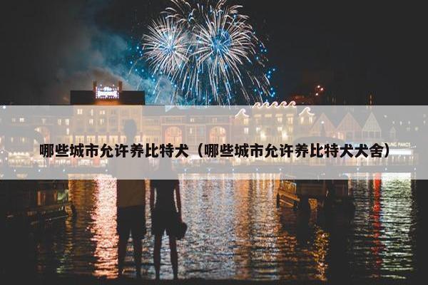 哪些城市允许养比特犬（哪些城市允许养比特犬犬舍）