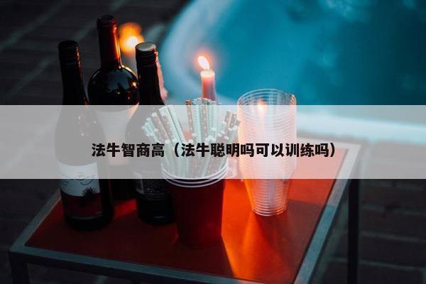 法牛智商高（法牛聪明吗可以训练吗）