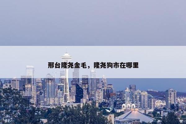 邢台隆尧金毛，隆尧狗市在哪里