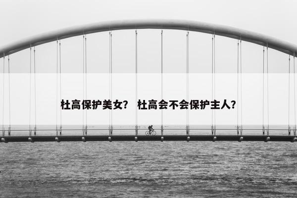 杜高保护美女？ 杜高会不会保护主人？