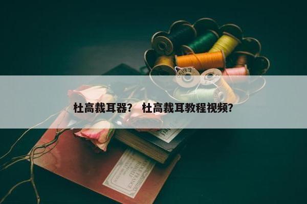 杜高裁耳器？ 杜高裁耳教程视频？