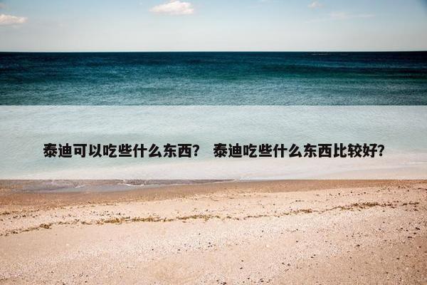 泰迪可以吃些什么东西？ 泰迪吃些什么东西比较好？