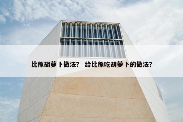 比熊胡萝卜做法？ 给比熊吃胡萝卜的做法？
