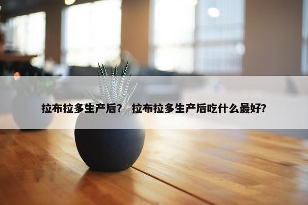 拉布拉多生产后？ 拉布拉多生产后吃什么最好？