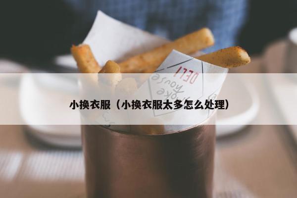 小换衣服（小换衣服太多怎么处理）