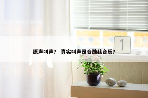 原声叫声？ 真实叫声录音酷我音乐？