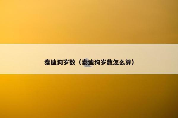 泰迪狗岁数（泰迪狗岁数怎么算）