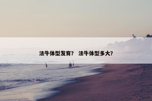 法牛体型发育？ 法牛体型多大？