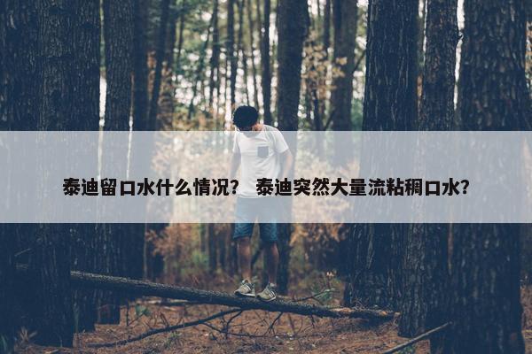 泰迪留口水什么情况？ 泰迪突然大量流粘稠口水？