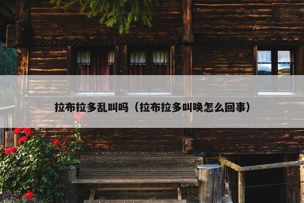 拉布拉多乱叫吗（拉布拉多叫唤怎么回事）