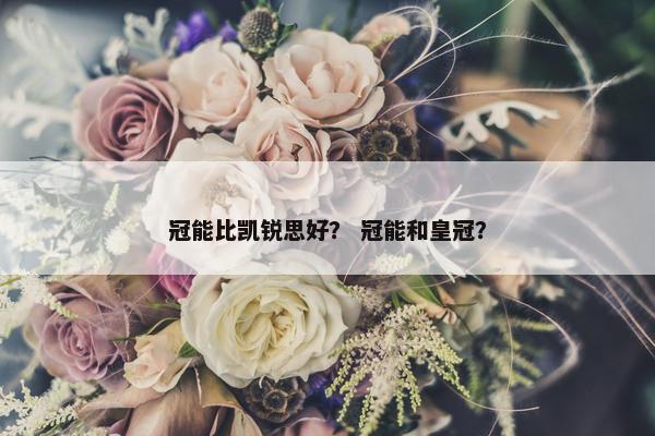 冠能比凯锐思好？ 冠能和皇冠？