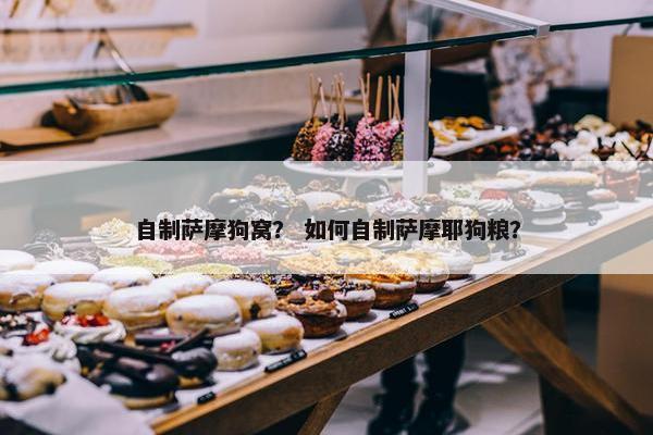 自制萨摩狗窝？ 如何自制萨摩耶狗粮？