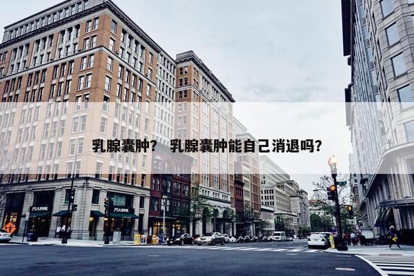 乳腺囊肿？ 乳腺囊肿能自己消退吗？