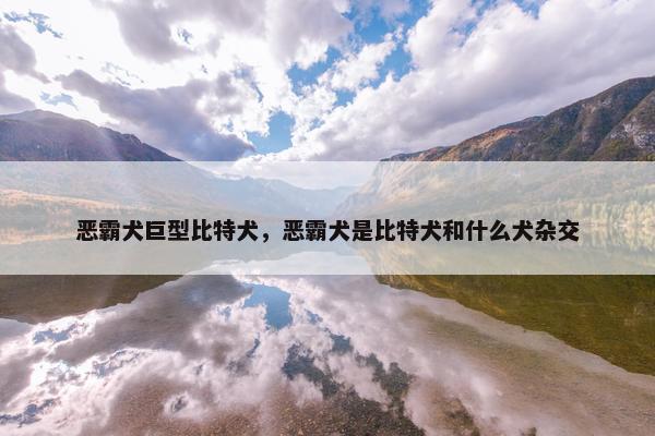 恶霸犬巨型比特犬，恶霸犬是比特犬和什么犬杂交