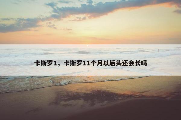 卡斯罗1，卡斯罗11个月以后头还会长吗
