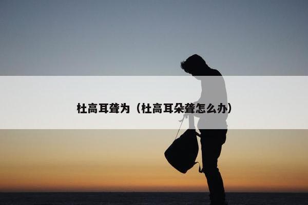 杜高耳聋为（杜高耳朵聋怎么办）
