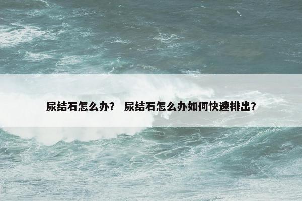 尿结石怎么办？ 尿结石怎么办如何快速排出？
